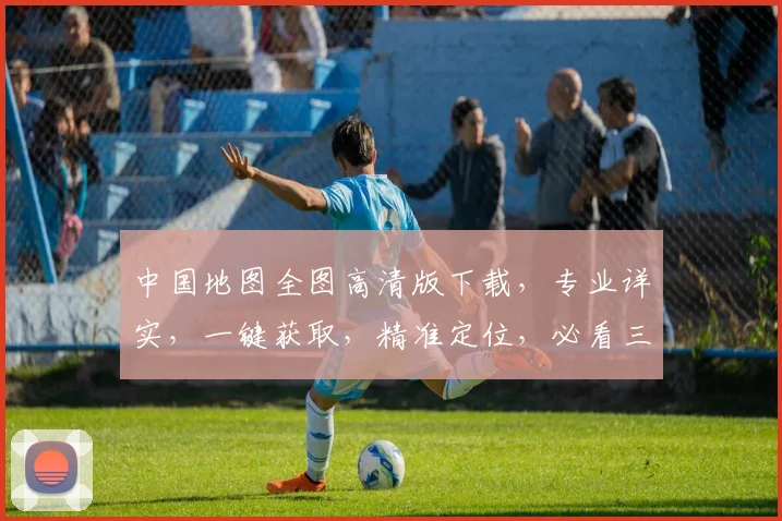 中国地图全图高清版下载，专业详实，一键获取，精准定位，必看三步