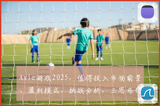 Axie游戏2025，值得投入市场前景、盈利模式、挑战分析，三思而行