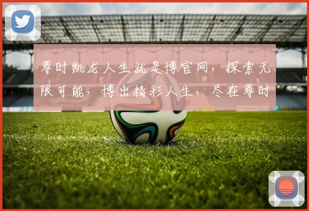 尊时凯龙人生就是博官网，探索无限可能，博出精彩人生，尽在尊时凯龙，体验非凡之旅