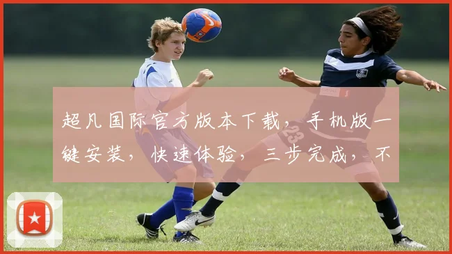 超凡国际官方版本下载，手机版一键安装，快速体验，三步完成，不容错过，下载必备