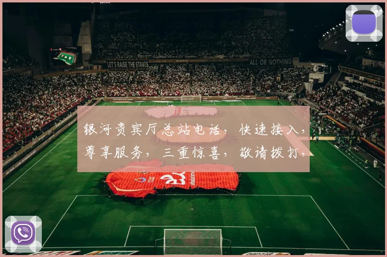 银河贵宾厅总站电话，快速接入，尊享服务，三重惊喜，敬请拨打，体验非凡