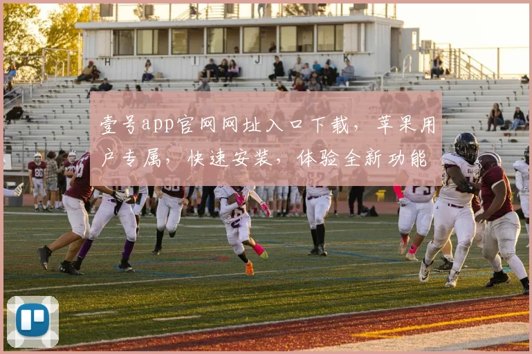 壹号app官网网址入口下载，苹果用户专属，快速安装，体验全新功能，三步搞定