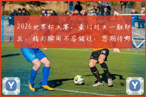 2026世界杯决赛，豪门对决一触即发，精彩瞬间不容错过，您期待哪场巅峰之战