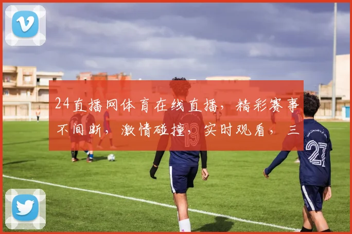 24直播网体育在线直播，精彩赛事不间断，激情碰撞，实时观看，三重福利，不容错过