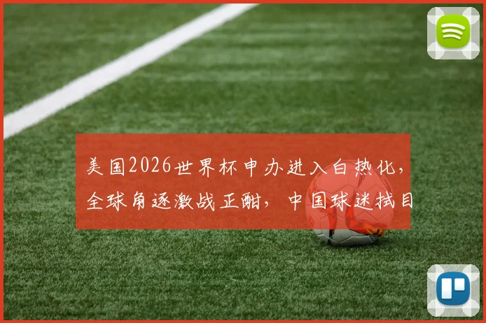 美国2026世界杯申办进入白热化，全球角逐激战正酣，中国球迷拭目以待，谁能问鼎