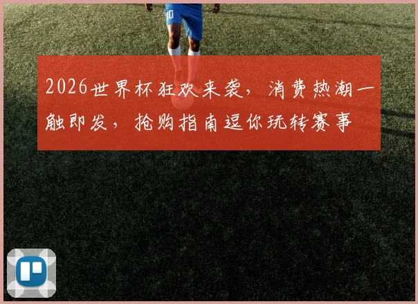 2026世界杯狂欢来袭，消费热潮一触即发，抢购指南逗你玩转赛事