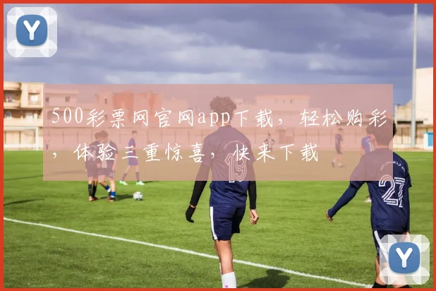 500彩票网官网app下载，轻松购彩，体验三重惊喜，快来下载
