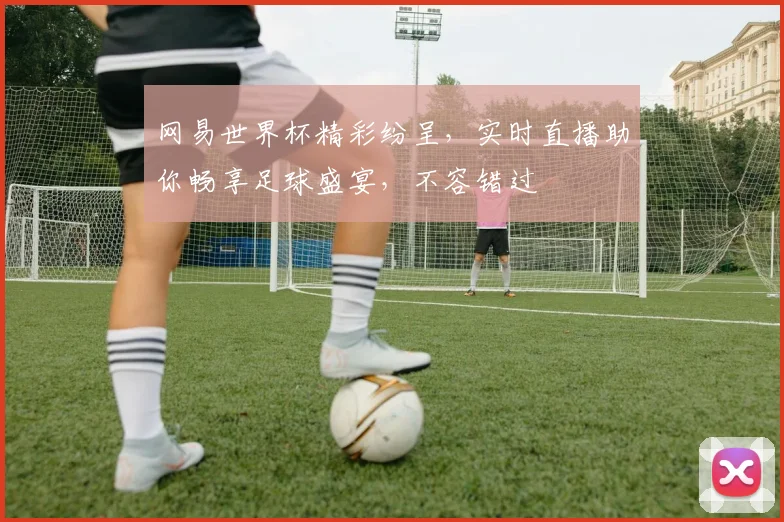 网易世界杯精彩纷呈，实时直播助你畅享足球盛宴，不容错过
