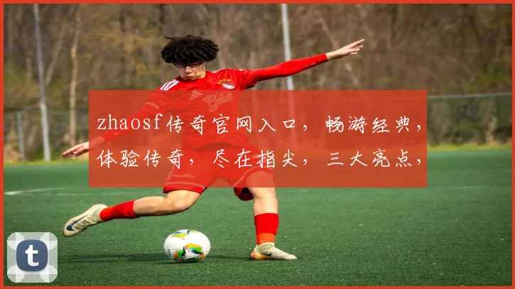 zhaosf传奇官网入口，畅游经典，体验传奇，尽在指尖，三大亮点，不容错过