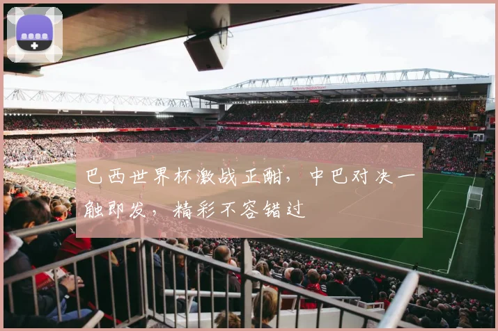 巴西世界杯激战正酣，中巴对决一触即发，精彩不容错过