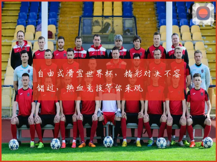 自由式滑雪世界杯，精彩对决不容错过，热血竞技等你来观