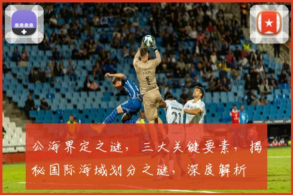 公海界定之谜，三大关键要素，揭秘国际海域划分之谜，深度解析