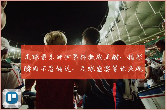 足球俱乐部世界杯激战正酣，精彩瞬间不容错过，足球盛宴等你来观战，
