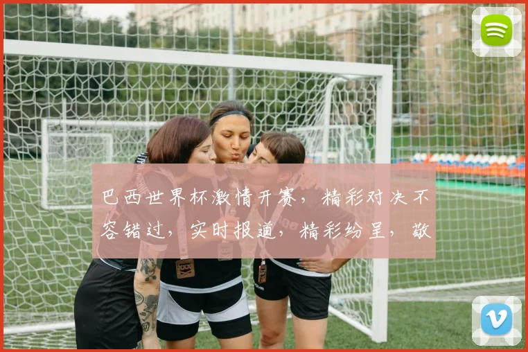 巴西世界杯激情开赛，精彩对决不容错过，实时报道，精彩纷呈，敬请关注