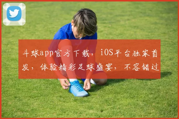 斗球app官方下载，iOS平台独家首发，体验精彩足球盛宴，不容错过