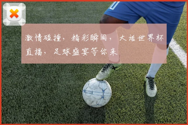 激情碰撞，精彩瞬间，大话世界杯直播，足球盛宴等你来